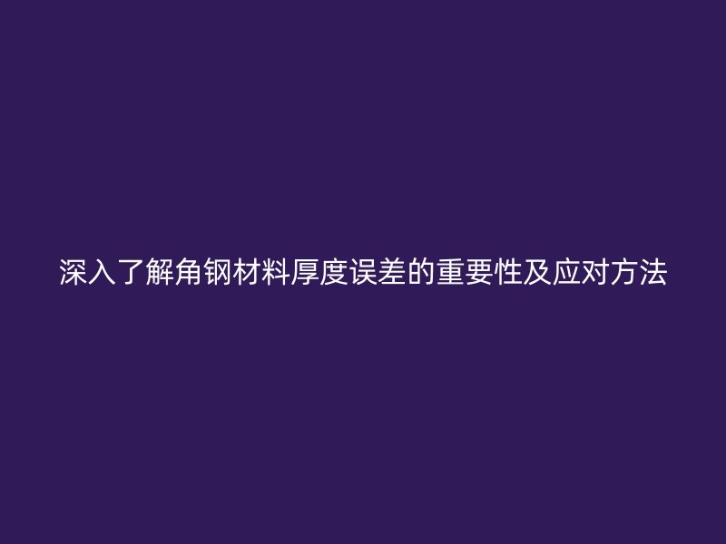 深入了解角钢材料厚度误差的重要性及应对方法