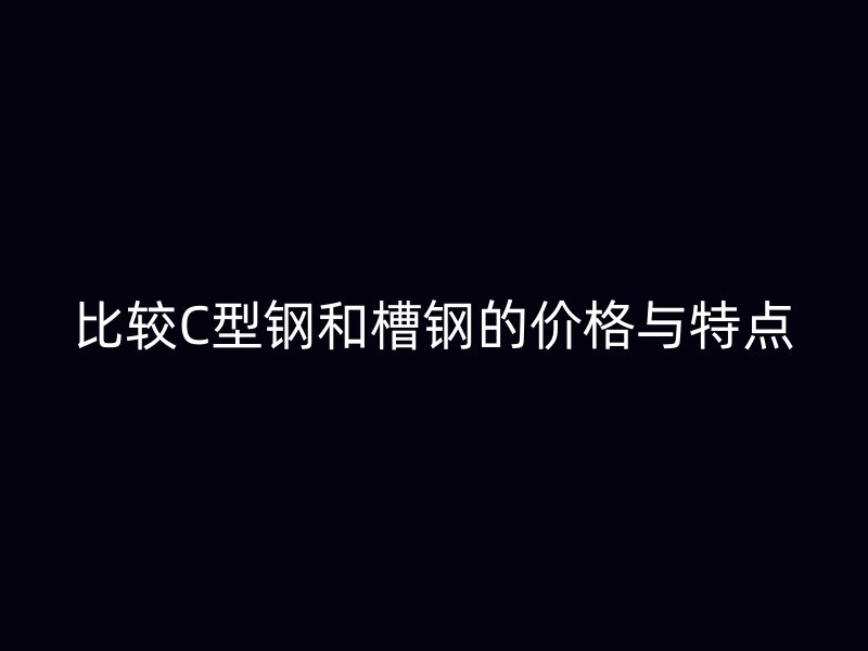 比较C型钢和槽钢的价格与特点