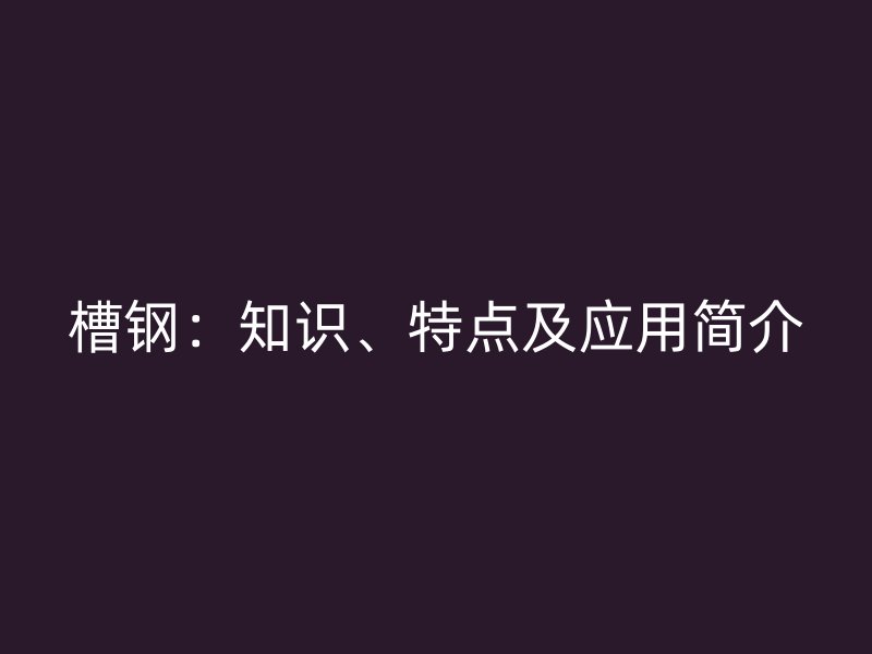 槽钢:知识、特点及应用简介