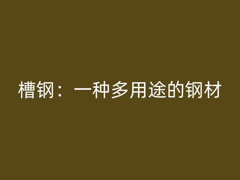 槽钢:一种多用途的钢材