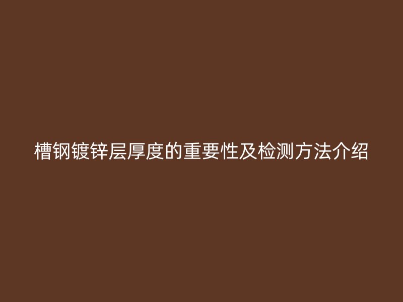 槽钢镀锌层厚度的重要性及检测方法介绍