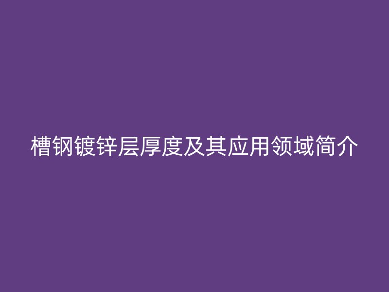 槽钢镀锌层厚度及其应用领域简介