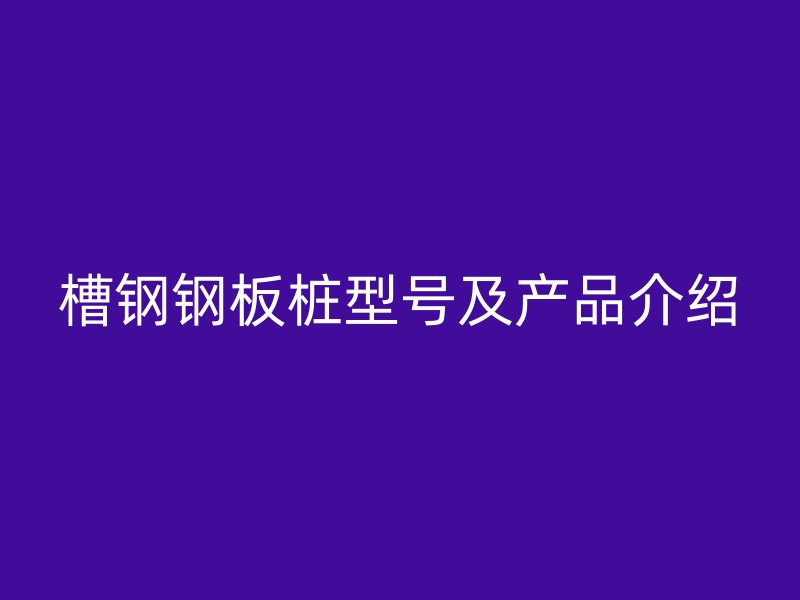 槽钢钢板桩型号及产品介绍