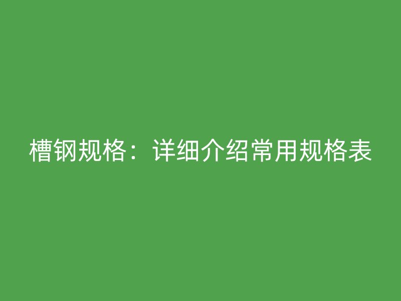 槽钢规格:详细介绍常用规格表