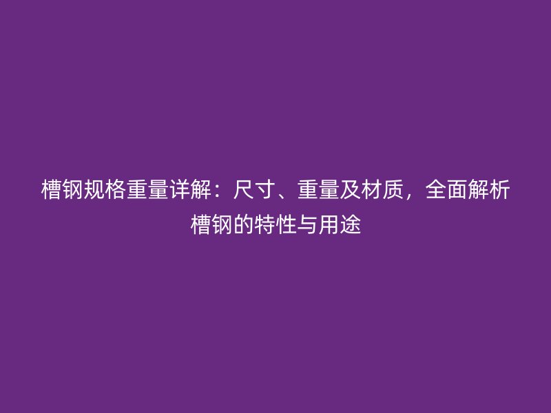 槽钢规格重量详解:尺寸、重量及材质,全面解析槽钢的特性与用途