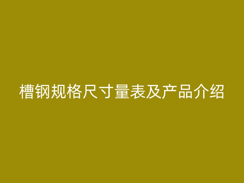 槽钢规格尺寸量表及产品介绍