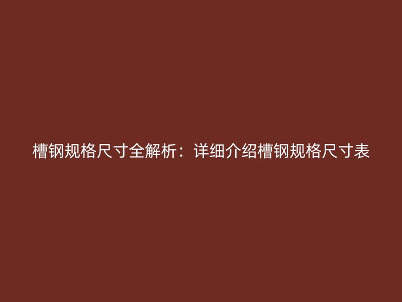 槽钢规格尺寸全解析:详细介绍槽钢规格尺寸表
