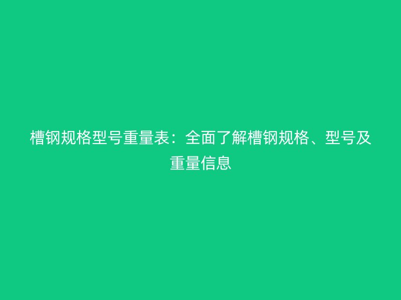 槽钢规格型号重量表:全面了解槽钢规格、型号及重量信息