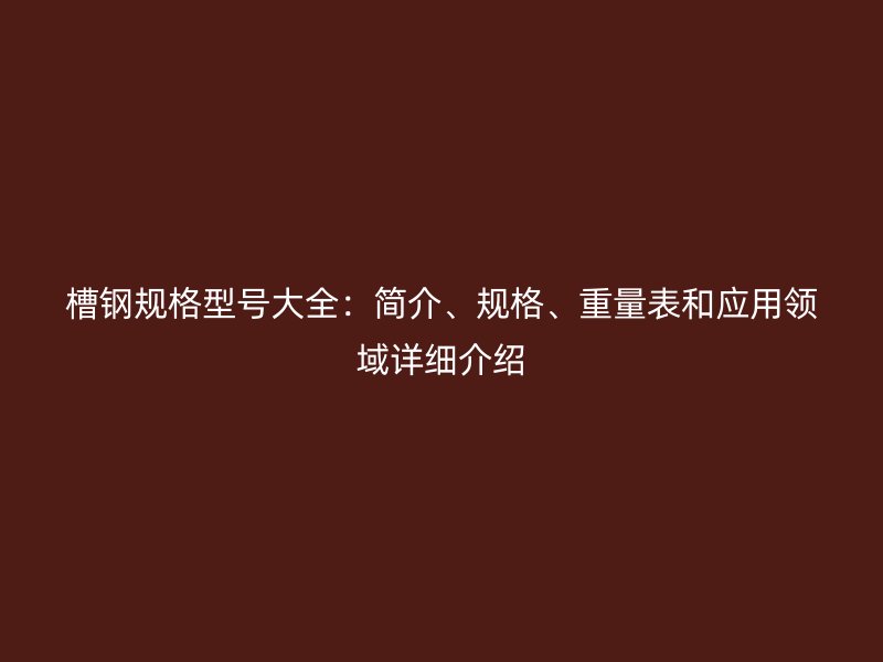 槽钢规格型号大全:简介、规格、重量表和应用领域详细介绍