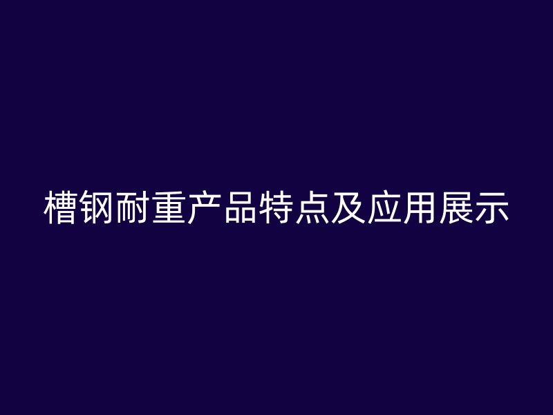 槽钢耐重产品特点及应用展示