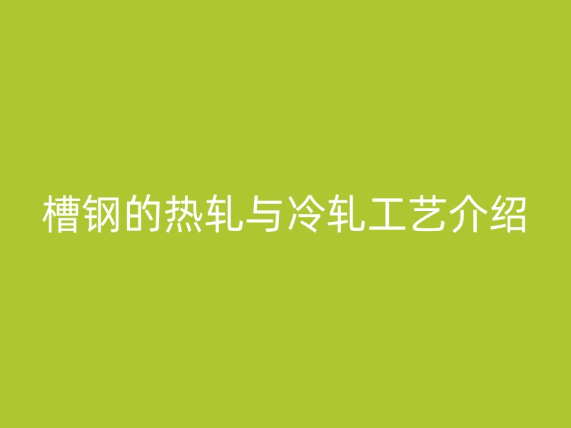 槽钢的热轧与冷轧工艺介绍