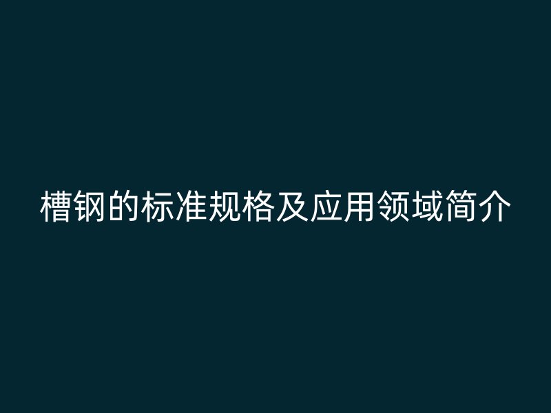 槽钢的标准规格及应用领域简介