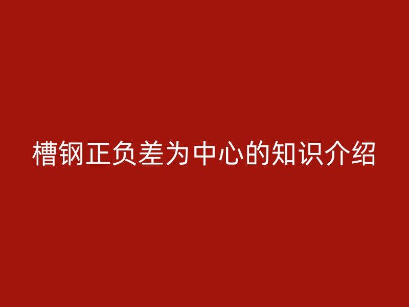 槽钢正负差为中心的知识介绍