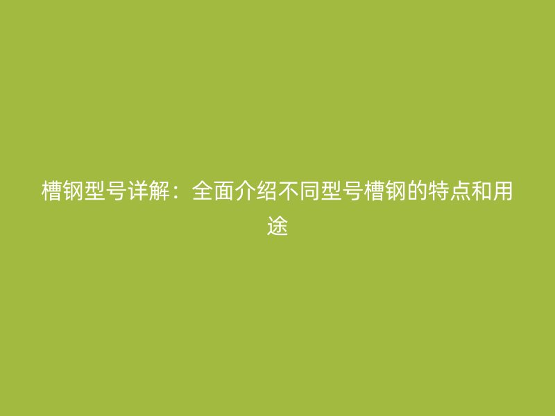 槽钢型号详解:全面介绍不同型号槽钢的特点和用途