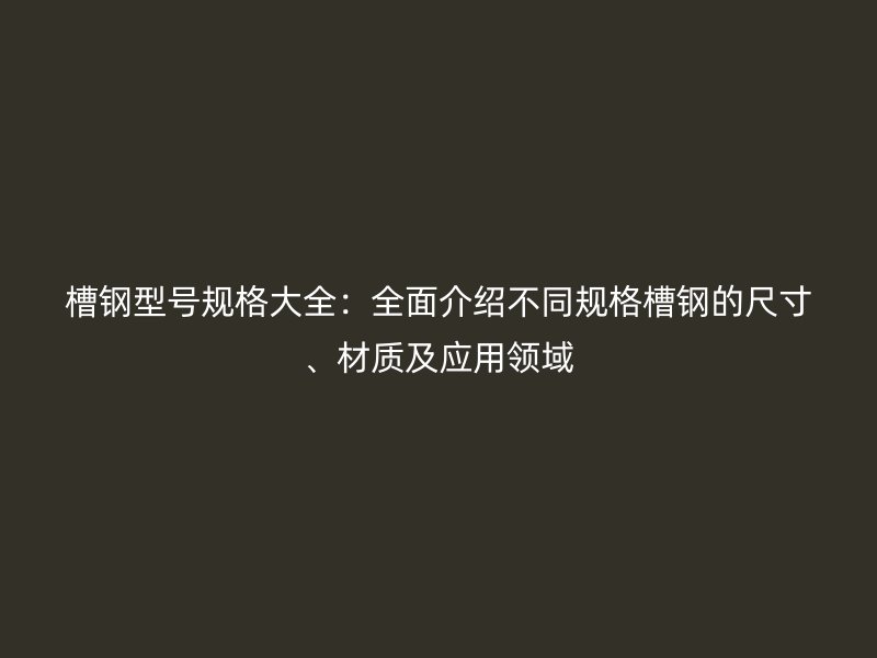 槽钢型号规格大全：全面介绍不同规格槽钢的尺寸、材质及应用领域