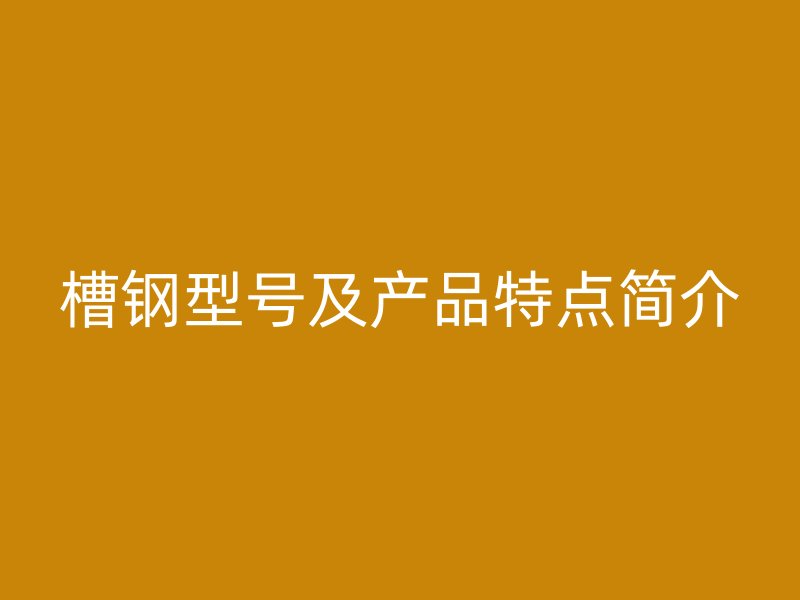 槽钢型号及产品特点简介
