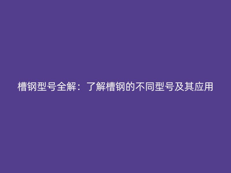 槽钢型号全解:了解槽钢的不同型号及其应用