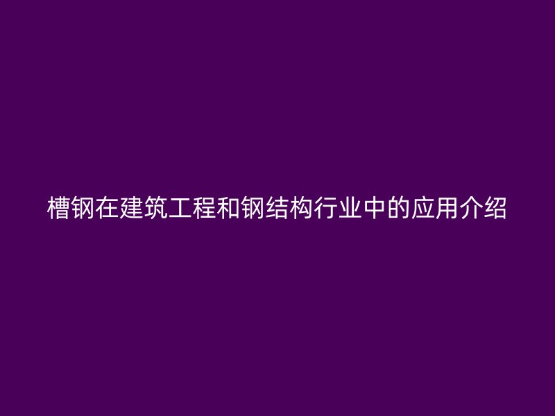 槽钢在建筑工程和钢结构行业中的应用介绍