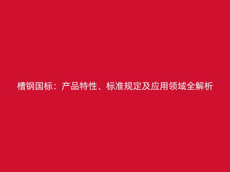 槽钢国标：产品特性、标准规定及应用领域全解析