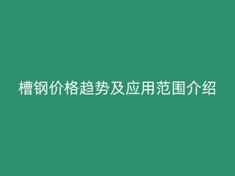 槽钢价格趋势及应用范围介绍