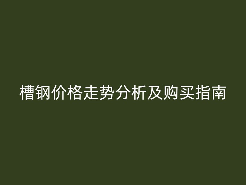 槽钢价格走势分析及购买指南