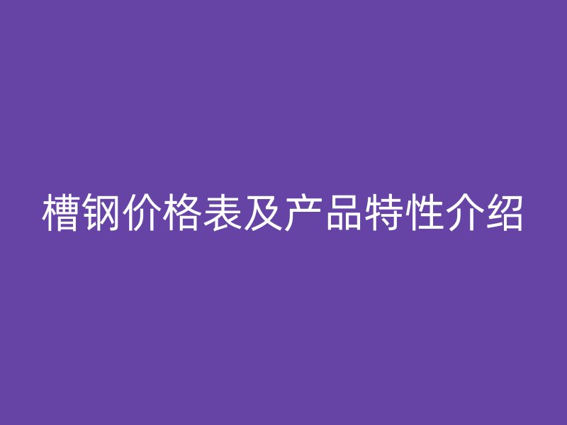 槽钢价格表及产品特性介绍