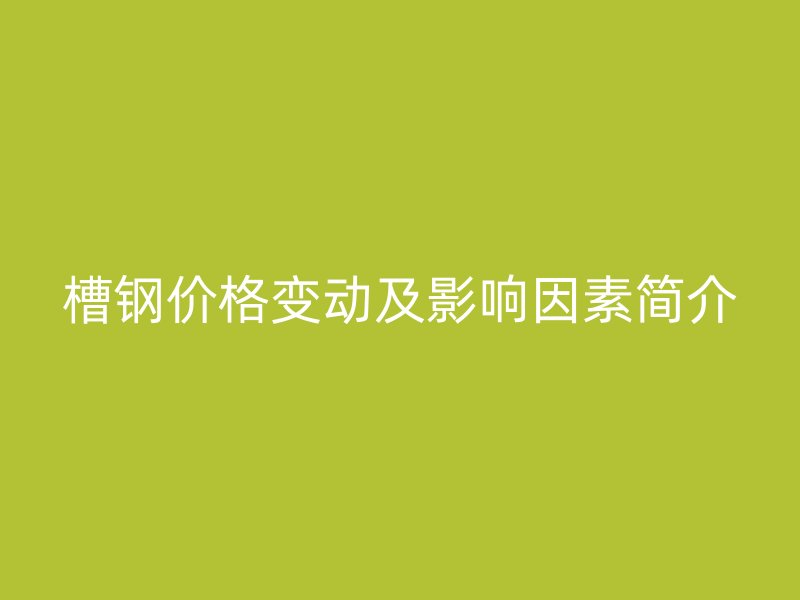 槽钢价格变动及影响因素简介