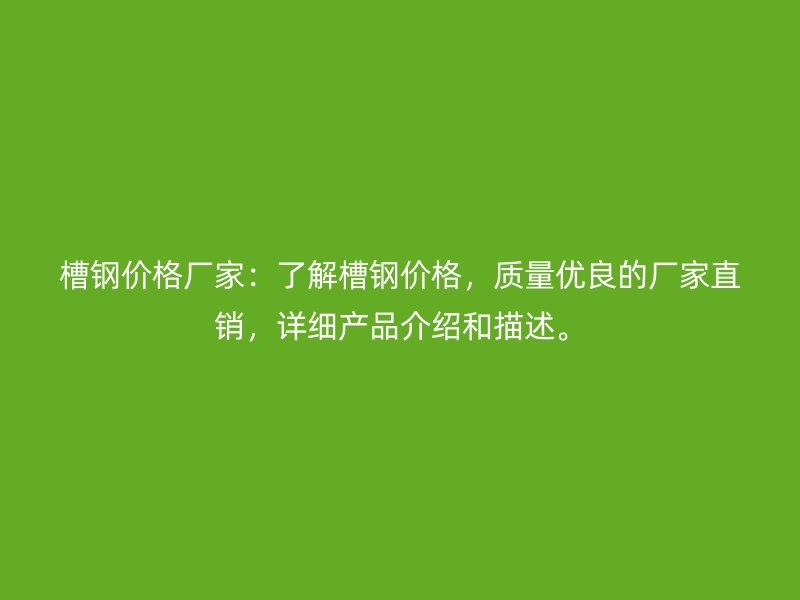 槽钢价格厂家：了解槽钢价格，质量优良的厂家直销，详细产品介绍和描述。