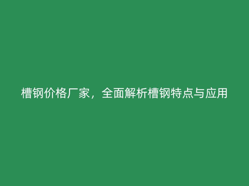 槽钢价格厂家，全面解析槽钢特点与应用