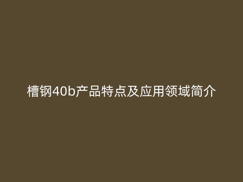 槽钢40b产品特点及应用领域简介