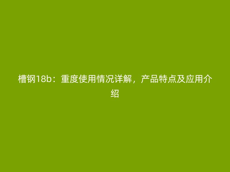 槽钢18b:重度使用情况详解,产品特点及应用介绍