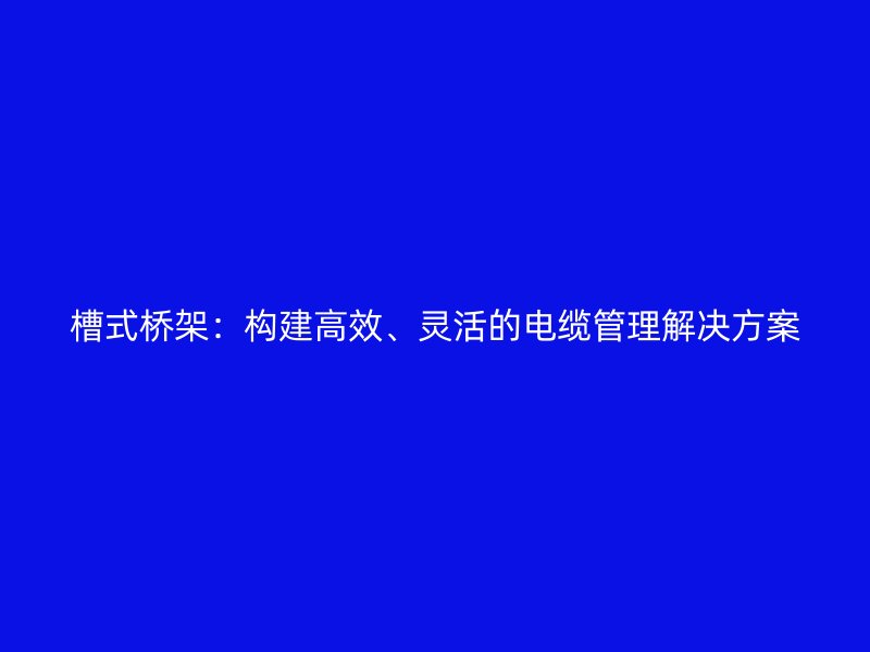 槽式桥架:构建高效、灵活的电缆管理解决方案