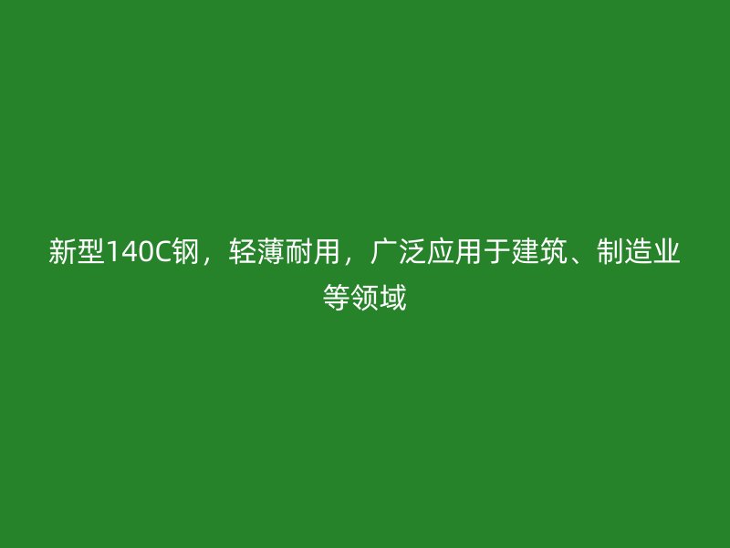 新型140C钢，轻薄耐用，广泛应用于建筑、制造业等领域