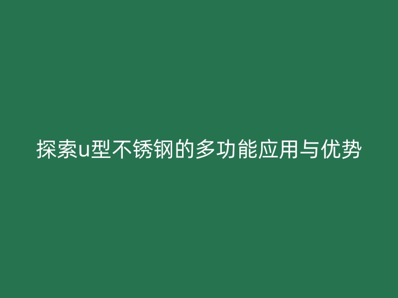 探索u型不锈钢的多功能应用与优势