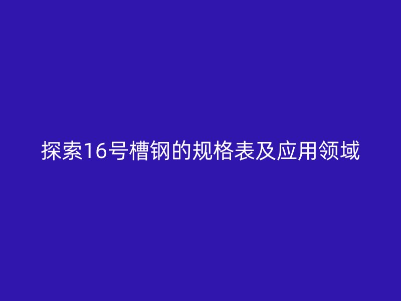 探索16号槽钢的规格表及应用领域