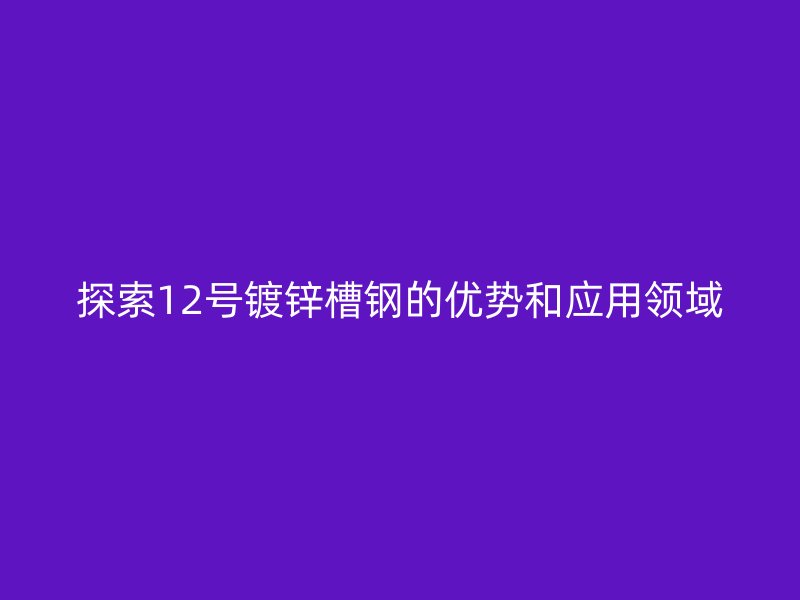 探索12号镀锌槽钢的优势和应用领域