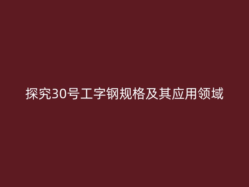 探究30号工字钢规格及其应用领域