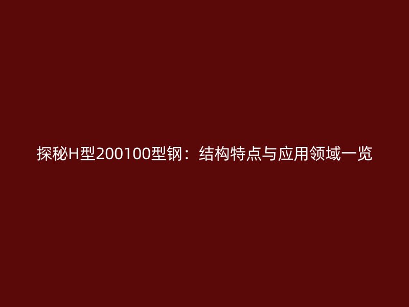 探秘H型200100型钢:结构特点与应用领域一览