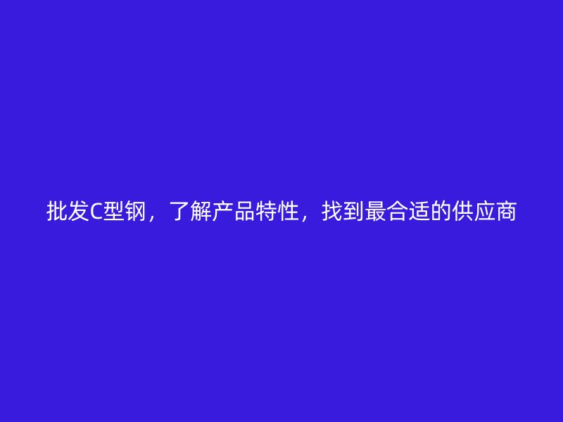 批发C型钢,了解产品特性,找到最合适的供应商