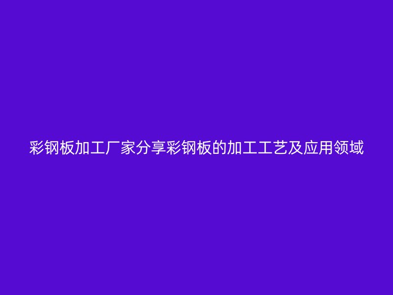 彩钢板加工厂家分享彩钢板的加工工艺及应用领域
