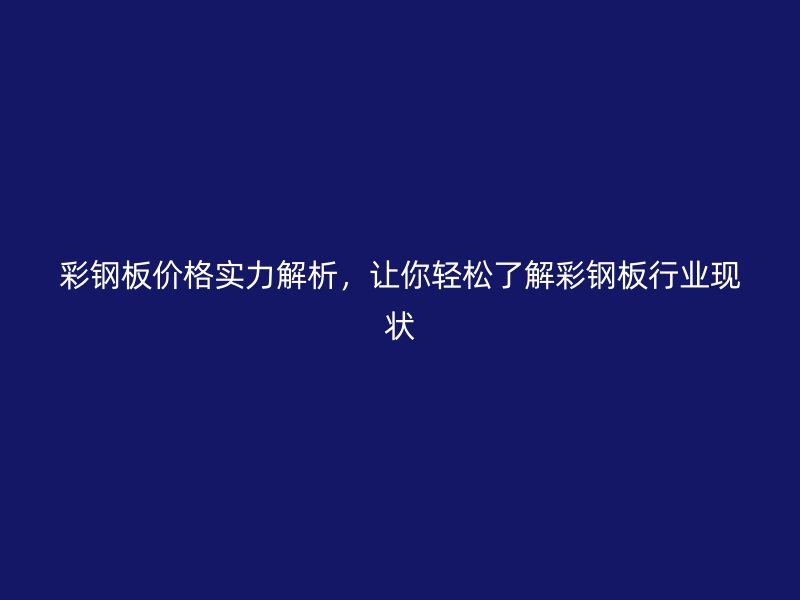 彩钢板价格实力解析，让你轻松了解彩钢板行业现状