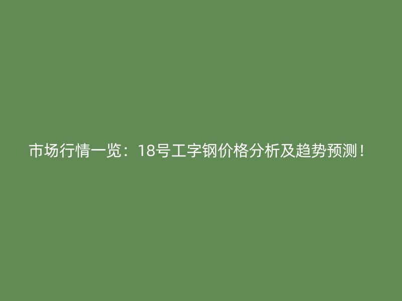 市场行情一览:18号工字钢价格分析及趋势预测!