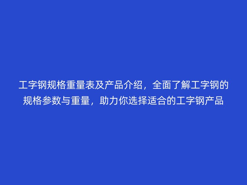 工字钢规格重量表及产品介绍，全面了解工字钢的规格参数与重量，助力你选择适合的工字钢产品