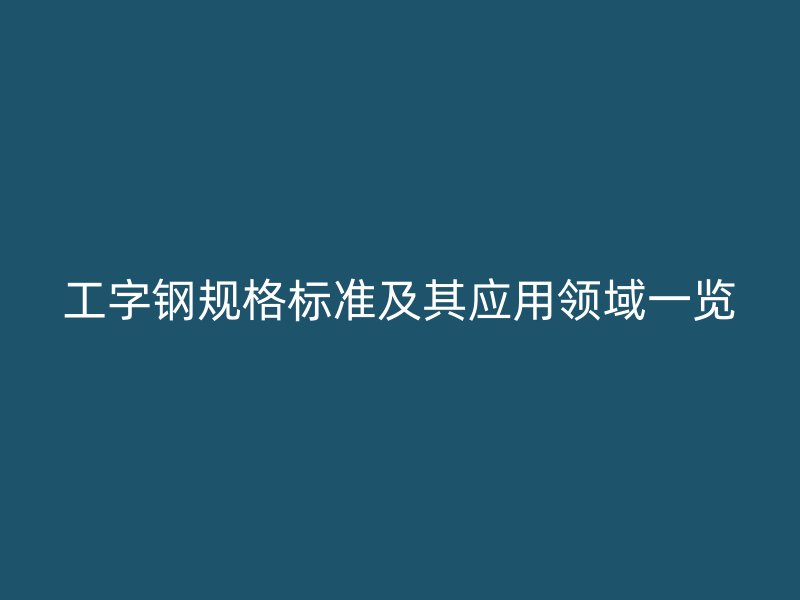 工字钢规格标准及其应用领域一览