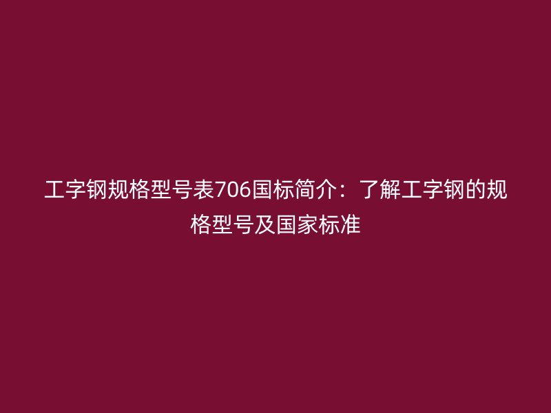 工字钢规格型号表706国标简介：了解工字钢的规格型号及国家标准
