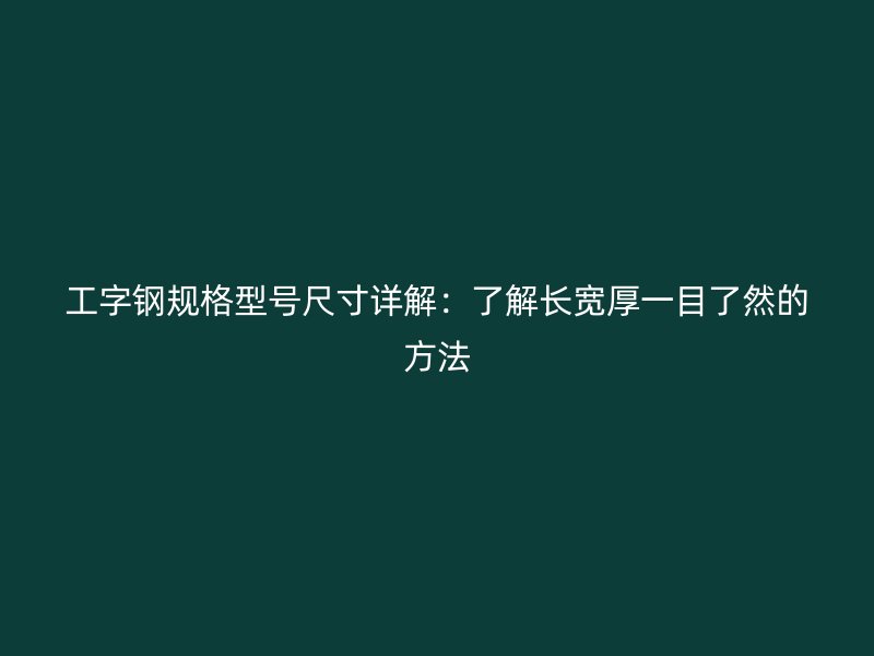 工字钢规格型号尺寸详解:了解长宽厚一目了然的方法