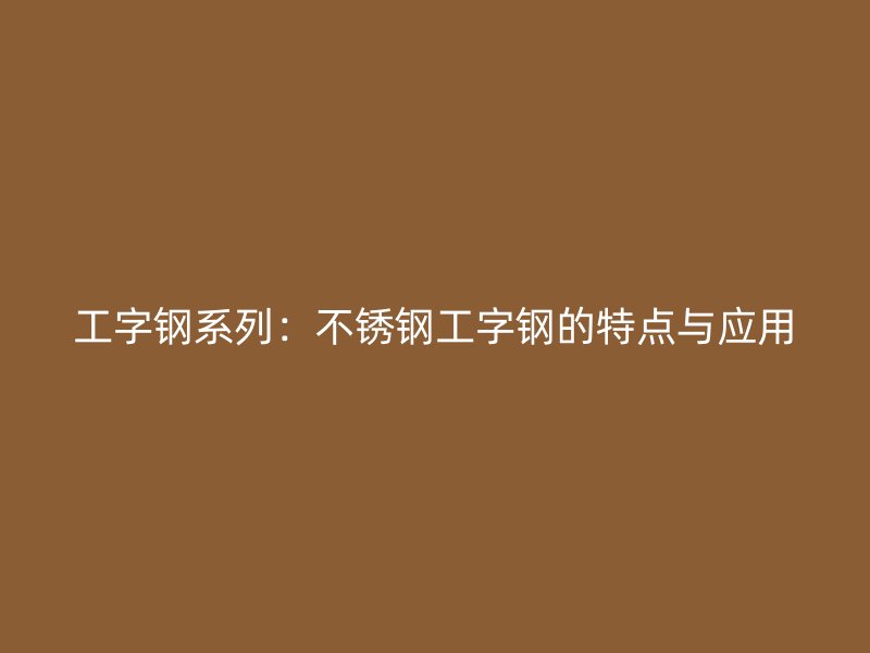 工字钢系列:不锈钢工字钢的特点与应用