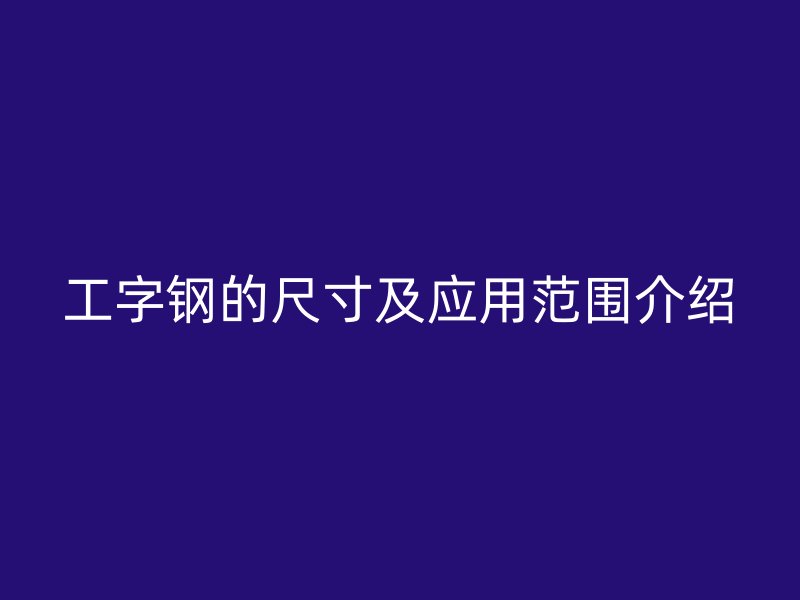 工字钢的尺寸及应用范围介绍