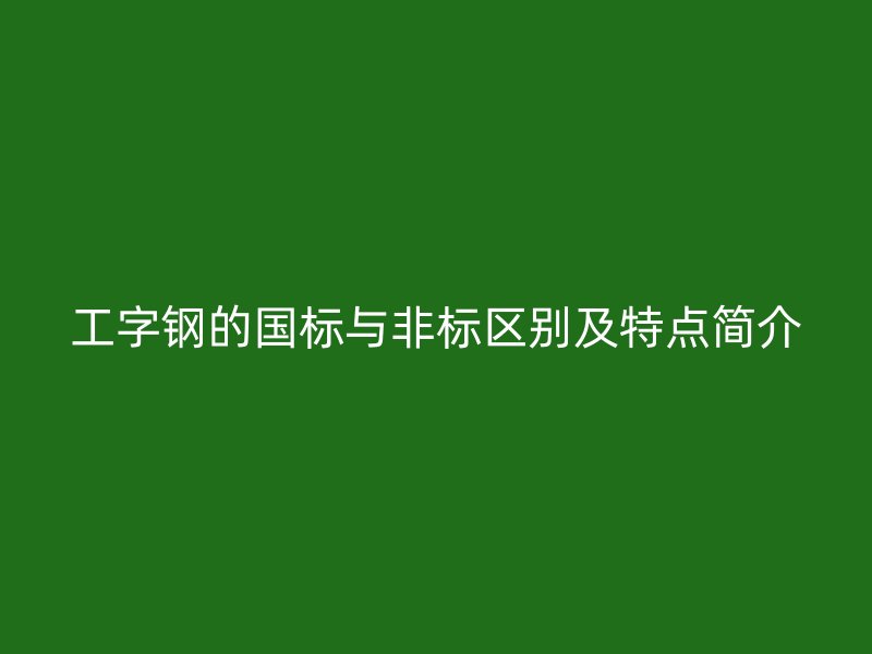 工字钢的国标与非标区别及特点简介