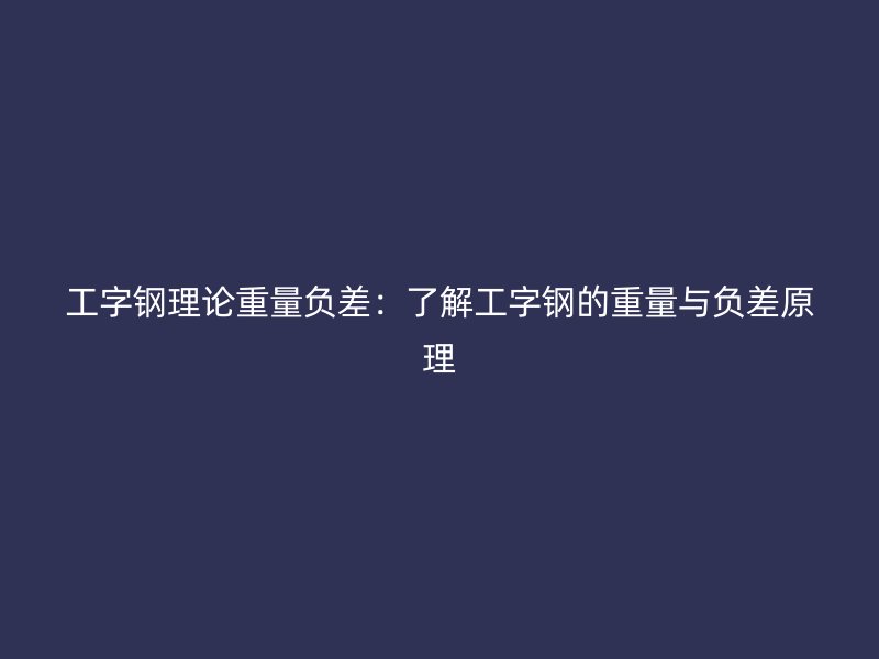 工字钢理论重量负差：了解工字钢的重量与负差原理